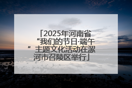 2025年河南省“我们的节日·端午”主题文化活动在漯河市召陵区举行